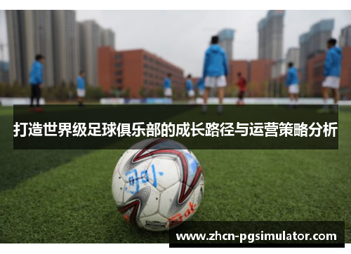 打造世界级足球俱乐部的成长路径与运营策略分析 打造世界级足球俱乐部的成长路径与运营策略分析