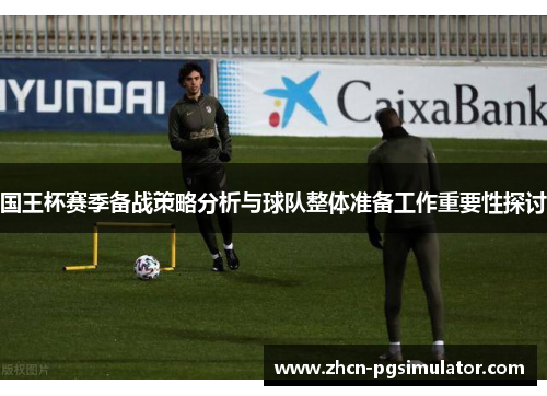 国王杯赛季备战策略分析与球队整体准备工作重要性探讨 国王杯赛季备战策略分析与球队整体准备工作重要性探讨