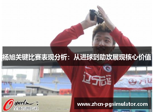杨旭关键比赛表现分析:从进球到助攻展现核心价值 杨旭关键比赛表现分析:从进球到助攻展现核心价值