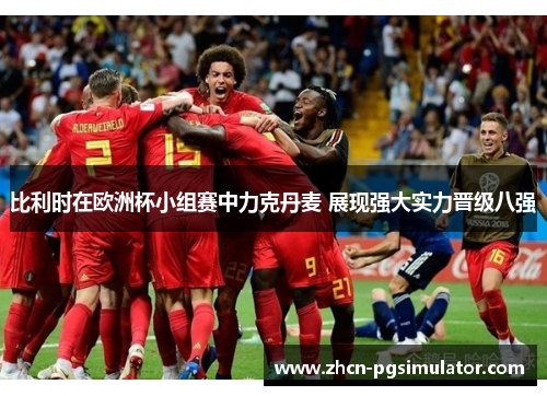 比利时在欧洲杯小组赛中力克丹麦 展现强大实力晋级八强 比利时在欧洲杯小组赛中力克丹麦 展现强大实力晋级八强