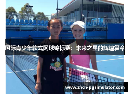 国际青少年软式网球锦标赛:未来之星的辉煌篇章 国际青少年软式网球锦标赛:未来之星的辉煌篇章
