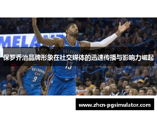 保罗乔治品牌形象在社交媒体的迅速传播与影响力崛起 保罗乔治品牌形象在社交媒体的迅速传播与影响力崛起