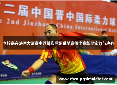 李梓嘉在法国大师赛中以精彩后场跳杀赢得比赛彰显实力与决心 李梓嘉在法国大师赛中以精彩后场跳杀赢得比赛彰显实力与决心