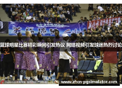 篮球明星比赛精彩瞬间引发热议 网络视频引发球迷热烈讨论 篮球明星比赛精彩瞬间引发热议 网络视频引发球迷热烈讨论