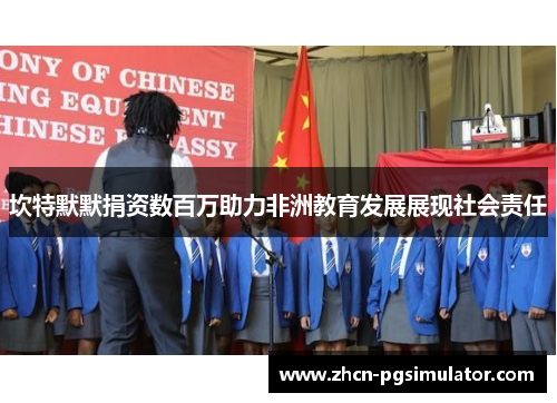 坎特默默捐资数百万助力非洲教育发展展现社会责任 坎特默默捐资数百万助力非洲教育发展展现社会责任
