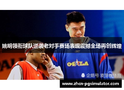 姚明领衔球队逆袭老对手赛场表现震撼全场再创辉煌 姚明领衔球队逆袭老对手赛场表现震撼全场再创辉煌