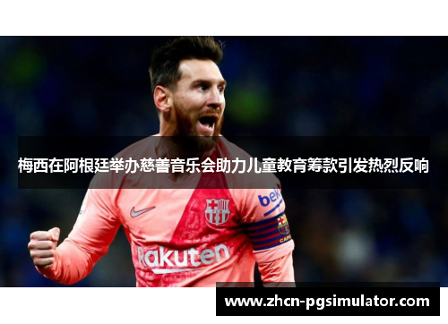 梅西在阿根廷举办慈善音乐会助力儿童教育筹款引发热烈反响 梅西在阿根廷举办慈善音乐会助力儿童教育筹款引发热烈反响