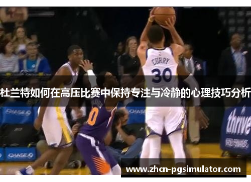 杜兰特如何在高压比赛中保持专注与冷静的心理技巧分析 杜兰特如何在高压比赛中保持专注与冷静的心理技巧分析