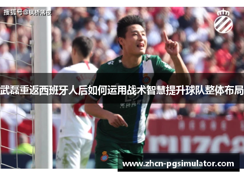 武磊重返西班牙人后如何运用战术智慧提升球队整体布局 武磊重返西班牙人后如何运用战术智慧提升球队整体布局