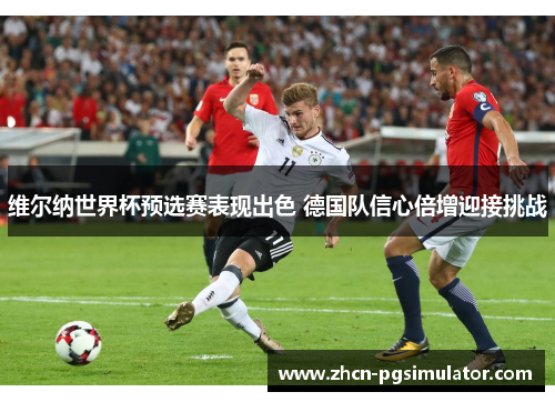 维尔纳世界杯预选赛表现出色 德国队信心倍增迎接挑战 维尔纳世界杯预选赛表现出色 德国队信心倍增迎接挑战
