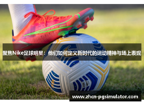 聚焦Nike足球明星：他们如何定义新时代的运动精神与场上表现