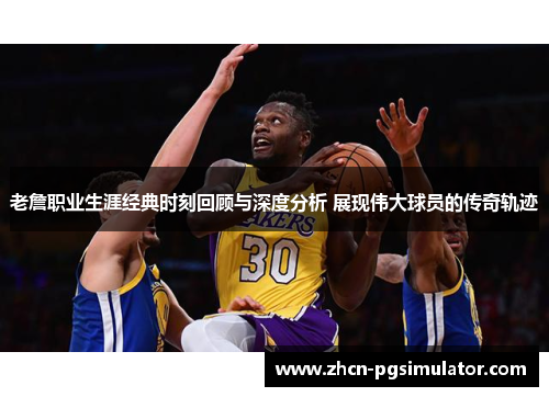 老詹职业生涯经典时刻回顾与深度分析 展现伟大球员的传奇轨迹 老詹职业生涯经典时刻回顾与深度分析 展现伟大球员的传奇轨迹