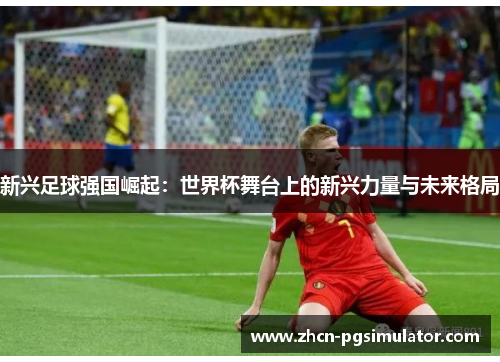 新兴足球强国崛起:世界杯舞台上的新兴力量与未来格局 新兴足球强国崛起:世界杯舞台上的新兴力量与未来格局