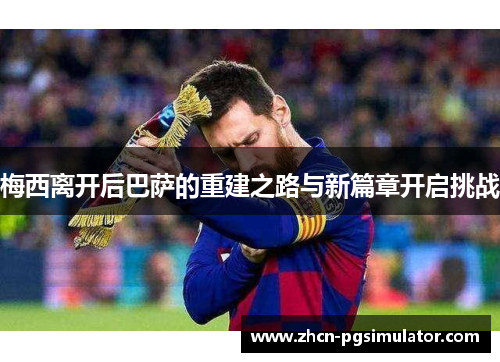 梅西离开后巴萨的重建之路与新篇章开启挑战 梅西离开后巴萨的重建之路与新篇章开启挑战