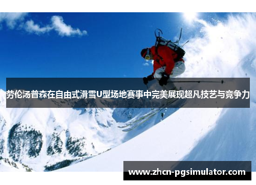 劳伦汤普森在自由式滑雪U型场地赛事中完美展现超凡技艺与竞争力 劳伦汤普森在自由式滑雪U型场地赛事中完美展现超凡技艺与竞争力