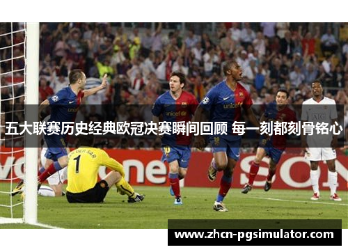 五大联赛历史经典欧冠决赛瞬间回顾 每一刻都刻骨铭心