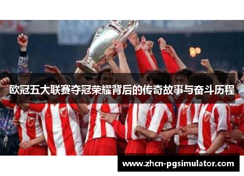 欧冠五大联赛夺冠荣耀背后的传奇故事与奋斗历程 欧冠五大联赛夺冠荣耀背后的传奇故事与奋斗历程