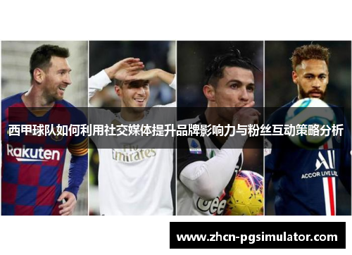 西甲球队如何利用社交媒体提升品牌影响力与粉丝互动策略分析 西甲球队如何利用社交媒体提升品牌影响力与粉丝互动策略分析