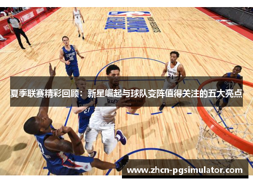 夏季联赛精彩回顾:新星崛起与球队变阵值得关注的五大亮点 夏季联赛精彩回顾:新星崛起与球队变阵值得关注的五大亮点