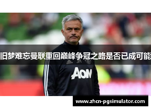 旧梦难忘曼联重回巅峰争冠之路是否已成可能 旧梦难忘曼联重回巅峰争冠之路是否已成可能