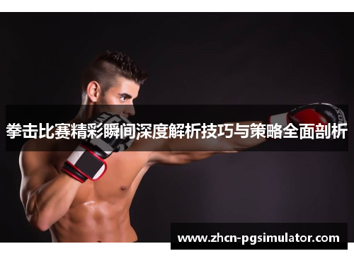 拳击比赛精彩瞬间深度解析技巧与策略全面剖析 拳击比赛精彩瞬间深度解析技巧与策略全面剖析