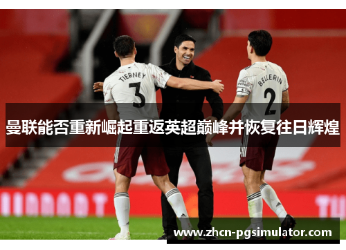 曼联能否重新崛起重返英超巅峰并恢复往日辉煌 曼联能否重新崛起重返英超巅峰并恢复往日辉煌