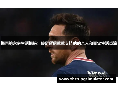 梅西的家庭生活揭秘:传奇背后默默支持他的亲人和真实生活点滴 梅西的家庭生活揭秘:传奇背后默默支持他的亲人和真实生活点滴