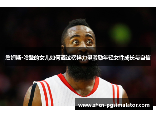 詹姆斯·哈登的女儿如何通过榜样力量激励年轻女性成长与自信