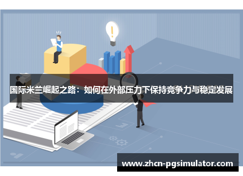 国际米兰崛起之路:如何在外部压力下保持竞争力与稳定发展 国际米兰崛起之路:如何在外部压力下保持竞争力与稳定发展