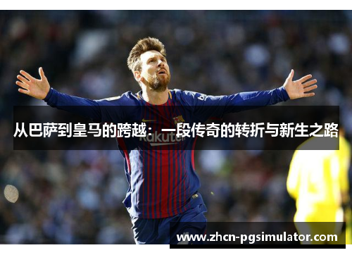 从巴萨到皇马的跨越:一段传奇的转折与新生之路 从巴萨到皇马的跨越:一段传奇的转折与新生之路
