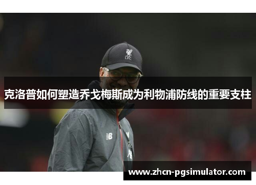 克洛普如何塑造乔戈梅斯成为利物浦防线的重要支柱