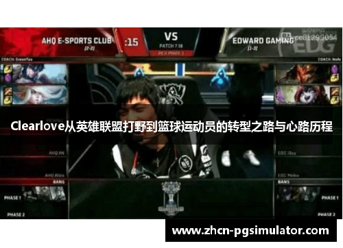 Clearlove从英雄联盟打野到篮球运动员的转型之路与心路历程 Clearlove从英雄联盟打野到篮球运动员的转型之路与心路历程