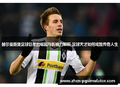 赫尔曼斯堡足球巨星的崛起与影响力解析 足球天才如何成就传奇人生 赫尔曼斯堡足球巨星的崛起与影响力解析 足球天才如何成就传奇人生