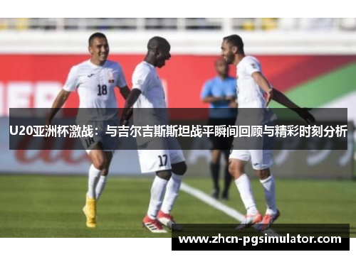 U20亚洲杯激战:与吉尔吉斯斯坦战平瞬间回顾与精彩时刻分析 U20亚洲杯激战:与吉尔吉斯斯坦战平瞬间回顾与精彩时刻分析