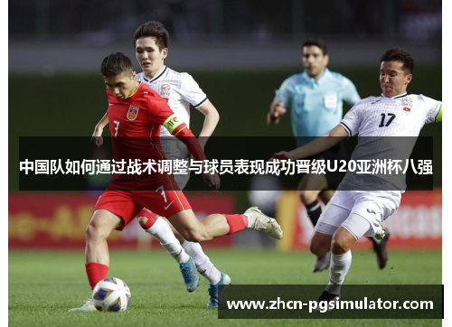 中国队如何通过战术调整与球员表现成功晋级U20亚洲杯八强 中国队如何通过战术调整与球员表现成功晋级U20亚洲杯八强