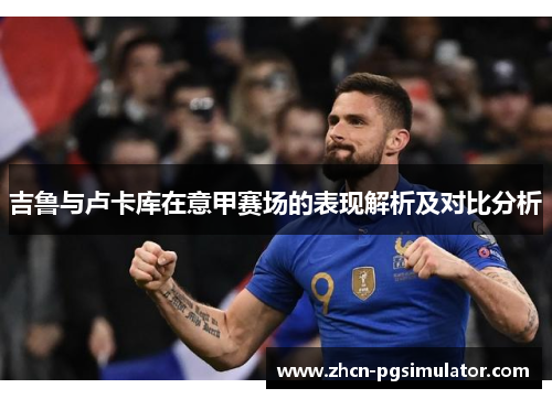 吉鲁与卢卡库在意甲赛场的表现解析及对比分析 吉鲁与卢卡库在意甲赛场的表现解析及对比分析