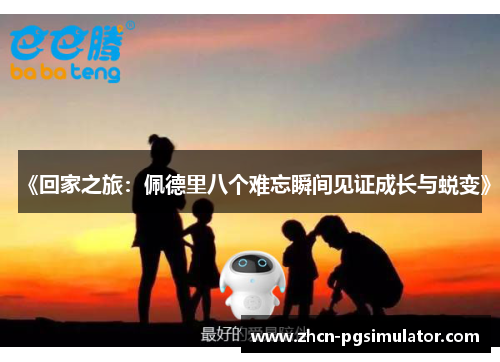 《回家之旅:佩德里八个难忘瞬间见证成长与蜕变》 《回家之旅:佩德里八个难忘瞬间见证成长与蜕变》