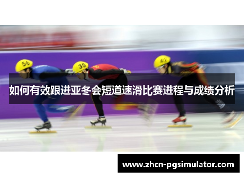 如何有效跟进亚冬会短道速滑比赛进程与成绩分析 如何有效跟进亚冬会短道速滑比赛进程与成绩分析