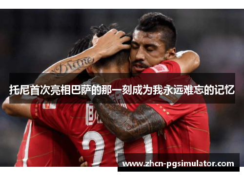 托尼首次亮相巴萨的那一刻成为我永远难忘的记忆 托尼首次亮相巴萨的那一刻成为我永远难忘的记忆