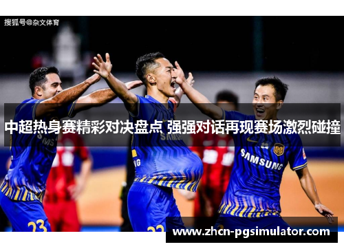 中超热身赛精彩对决盘点 强强对话再现赛场激烈碰撞