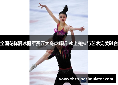 全国花样滑冰冠军赛五大亮点解析 冰上竞技与艺术完美融合 全国花样滑冰冠军赛五大亮点解析 冰上竞技与艺术完美融合