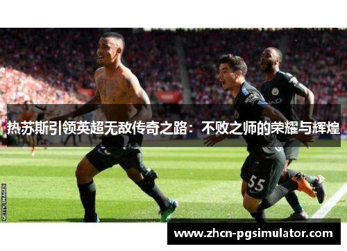 热苏斯引领英超无敌传奇之路:不败之师的荣耀与辉煌 热苏斯引领英超无敌传奇之路:不败之师的荣耀与辉煌