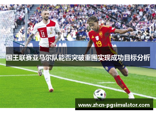 国王联赛亚马尔队能否突破重围实现成功目标分析 国王联赛亚马尔队能否突破重围实现成功目标分析