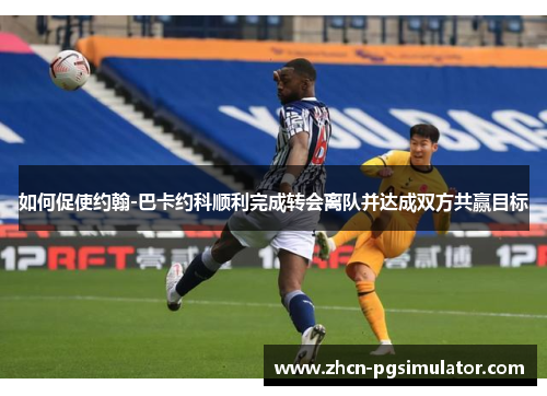如何促使约翰-巴卡约科顺利完成转会离队并达成双方共赢目标 如何促使约翰-巴卡约科顺利完成转会离队并达成双方共赢目标