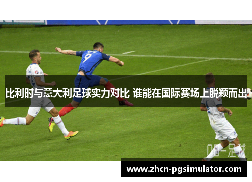比利时与意大利足球实力对比 谁能在国际赛场上脱颖而出 比利时与意大利足球实力对比 谁能在国际赛场上脱颖而出