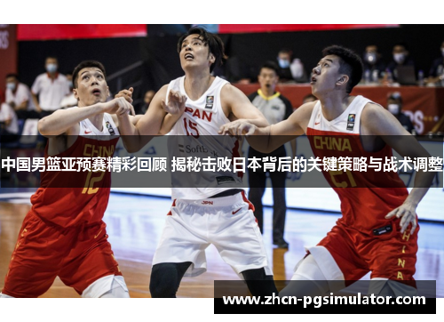 中国男篮亚预赛精彩回顾 揭秘击败日本背后的关键策略与战术调整 中国男篮亚预赛精彩回顾 揭秘击败日本背后的关键策略与战术调整