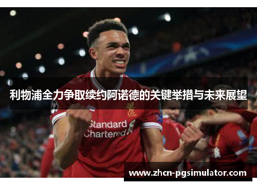 利物浦全力争取续约阿诺德的关键举措与未来展望 利物浦全力争取续约阿诺德的关键举措与未来展望