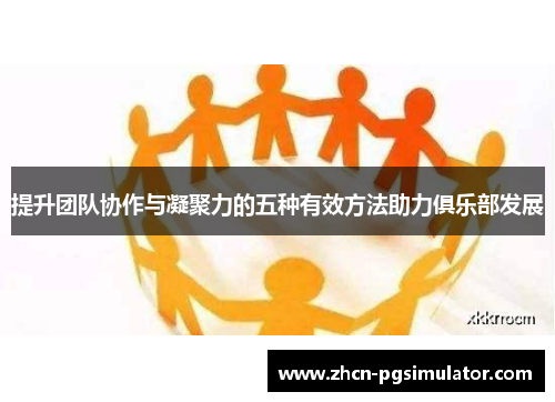 提升团队协作与凝聚力的五种有效方法助力俱乐部发展 提升团队协作与凝聚力的五种有效方法助力俱乐部发展