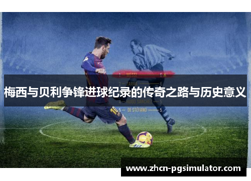 梅西与贝利争锋进球纪录的传奇之路与历史意义 梅西与贝利争锋进球纪录的传奇之路与历史意义