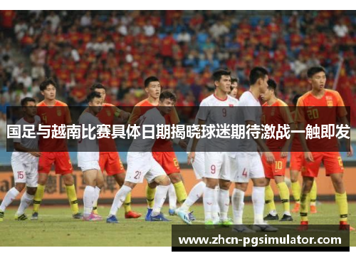 国足与越南比赛具体日期揭晓球迷期待激战一触即发 国足与越南比赛具体日期揭晓球迷期待激战一触即发